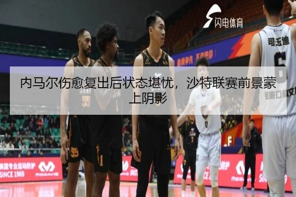 内马尔伤愈复出后状态堪忧,沙特联赛前景蒙上阴影