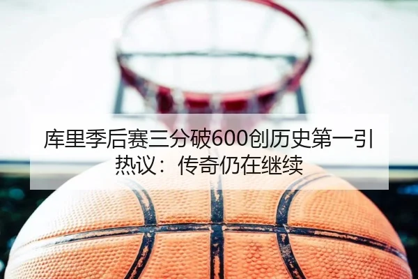 库里季后赛三分破600创历史第一引热议:传奇仍在继续