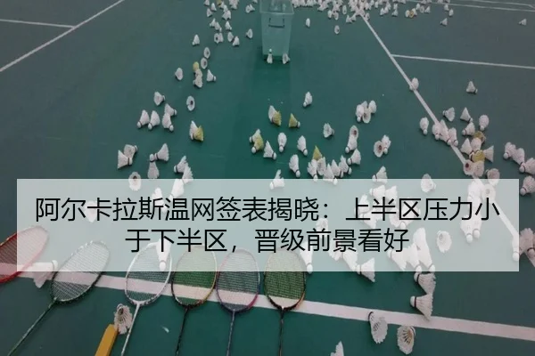阿尔卡拉斯温网签表揭晓:上半区压力小于下半区,晋级前景看好